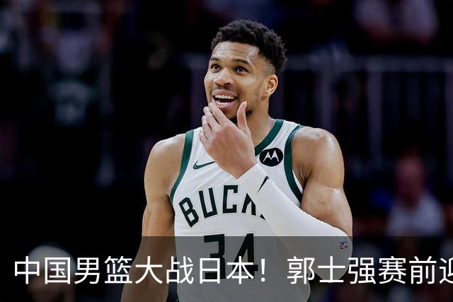 中国男篮大战日本！郭士强赛前迎重磅喜讯，两大核心悍将火速复出