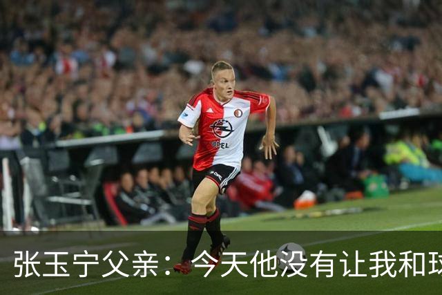 张玉宁父亲:今天他没有让我和球队失望,后面需要付出更多